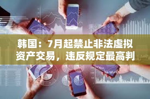韩国：7月起禁止非法虚拟资产交易，违反规定最高判终身监禁