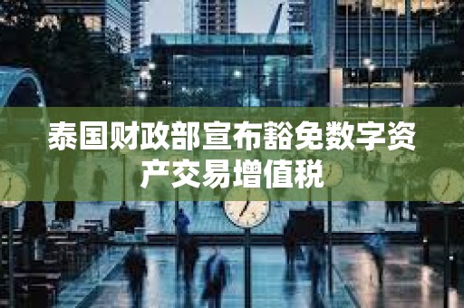 泰国财政部宣布豁免数字资产交易增值税