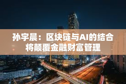 孙宇晨:区块链与AI的结合将颠覆金融财富管理 孙宇晨:区块链与AI的结合将颠覆金融财富管理