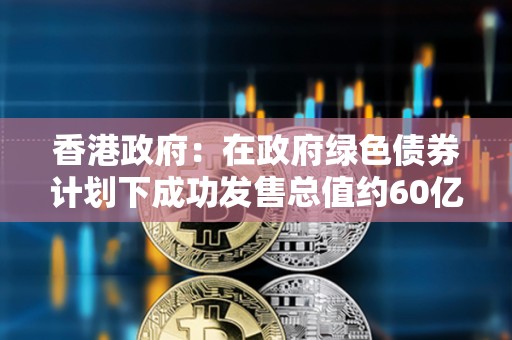 香港政府：在政府绿色债券计划下成功发售总值约60亿港元的数码绿色债券