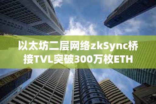 以太坊二层网络zkSync桥接TVL突破300万枚ETH