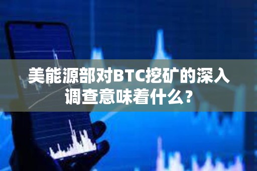 美能源部对BTC挖矿的深入调查意味着什么？