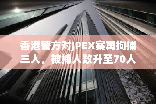 香港警方对JPEX案再拘捕三人，被捕人数升至70人