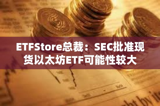 ETFStore总裁：SEC批准现货以太坊ETF可能性较大