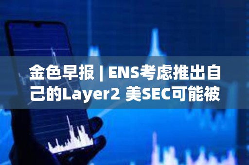 金色早报 | ENS考虑推出自己的Layer2 美SEC可能被迫宣布以太坊为证券
