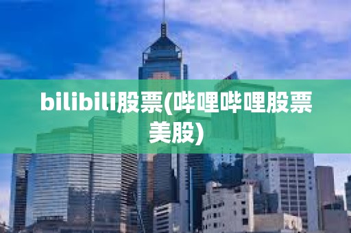 bilibili股票(哔哩哔哩股票美股) bilibili股票(哔哩哔哩股票美股)