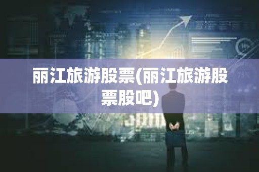 丽江旅游股票(丽江旅游股票股吧)