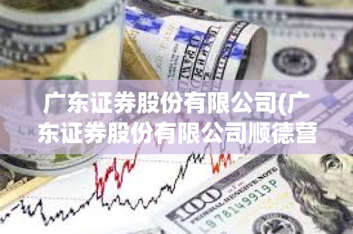 广东证券股份有限公司(广东证券股份有限公司顺德营业厅客户电话) 广东证券股份有限公司(广东证券股份有限公司顺德营业厅客户电话)