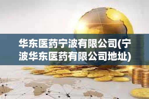 华东医药宁波有限公司(宁波华东医药有限公司地址)