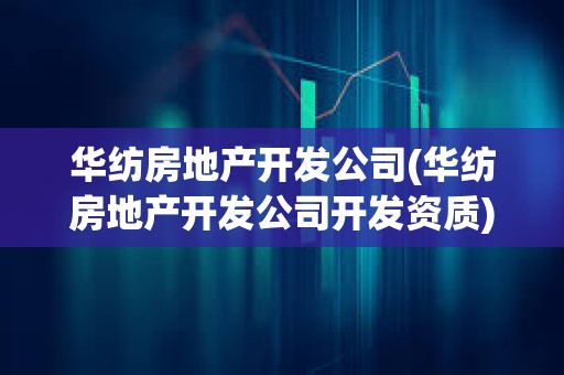 华纺房地产开发公司(华纺房地产开发公司开发资质)