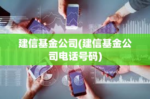 建信基金公司(建信基金公司电话号码) 建信基金公司(建信基金公司电话号码)