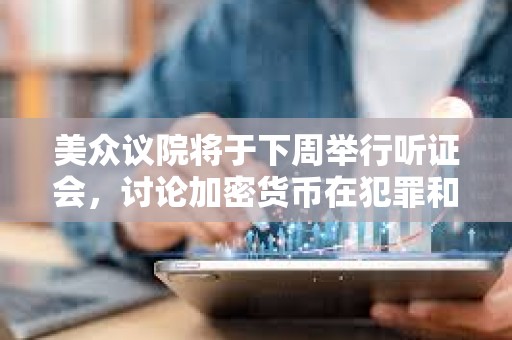 美众议院将于下周举行听证会，讨论加密货币在犯罪和非法金融中的作用