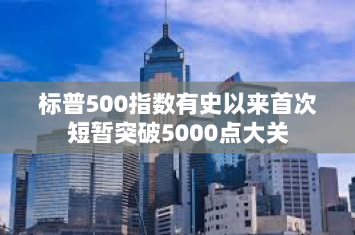 标普500指数有史以来首次短暂突破5000点大关