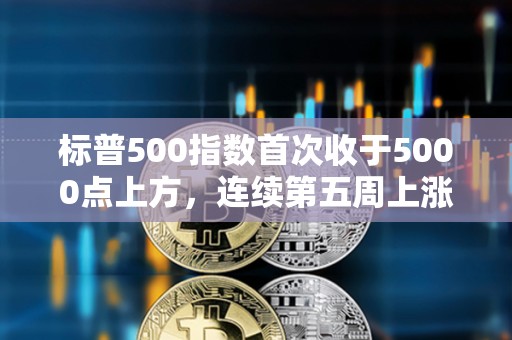 标普500指数首次收于5000点上方，连续第五周上涨