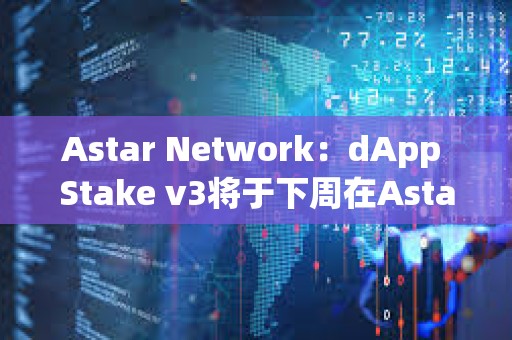 Astar Network：dApp Stake v3将于下周在Astar发布