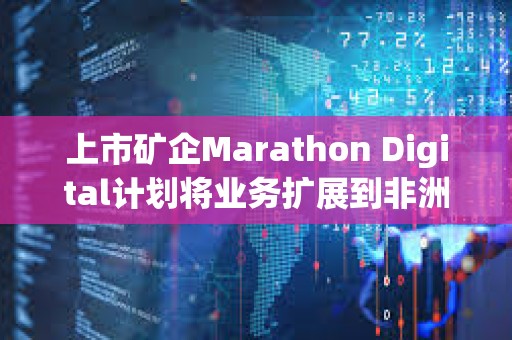 上市矿企Marathon Digital计划将业务扩展到非洲