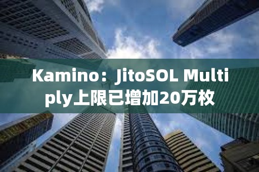 Kamino：JitoSOL Multiply上限已增加20万枚