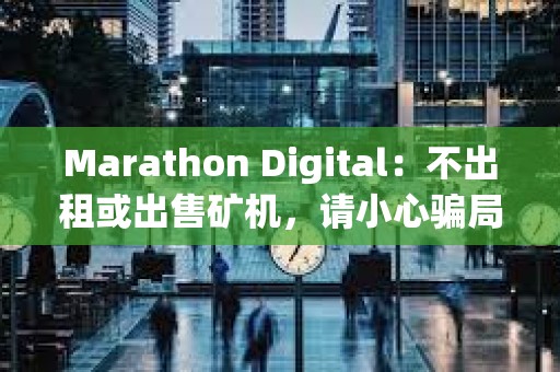 Marathon Digital：不出租或出售矿机，请小心骗局