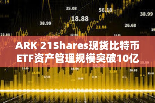 ARK 21Shares现货比特币ETF资产管理规模突破10亿美元