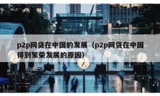 p2p网贷在中国的发展（p2p网贷在中国得到繁荣发展的原因）