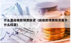 什么是应收款项类投资（应收款项类投资属于什么科目）