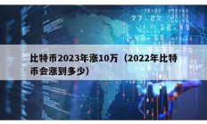 比特币2023年涨10万（2022年比特币会涨到多少）