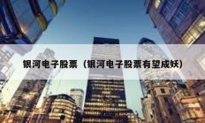 银河电子股票（银河电子股票有望成妖）