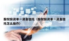 股权投资单一资金信托（股权投资单一资金信托怎么操作）