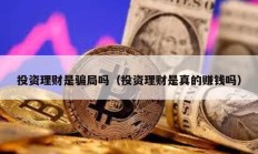 投资理财是骗局吗（投资理财是真的赚钱吗）