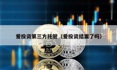 爱投资第三方托管（爱投资结案了吗）
