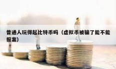 普通人玩得起比特币吗（虚拟币被骗了能不能报案）