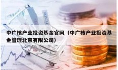 中广核产业投资基金官网（中广核产业投资基金管理北京有限公司）