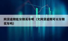 网贷逾期能分期买车呢（欠网贷逾期可以分期买车吗）