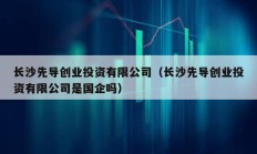长沙先导创业投资有限公司（长沙先导创业投资有限公司是国企吗）