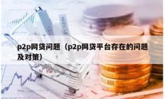 p2p网贷问题（p2p网贷平台存在的问题及对策）