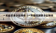 一天能挖多少比特币（一天能挖到多少比特币）