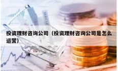 投资理财咨询公司（投资理财咨询公司是怎么运营）