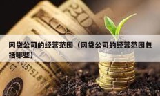 网贷公司的经营范围（网贷公司的经营范围包括哪些）