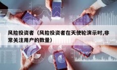 风险投资者（风险投资者在天使轮演示时,非常关注用户的数量）
