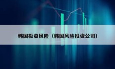 韩国投资风险（韩国风险投资公司）