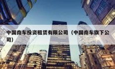 中国南车投资租赁有限公司（中国南车旗下公司）