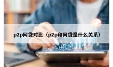 p2p网贷对比（p2p和网贷是什么关系）
