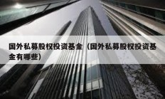 国外私募股权投资基金（国外私募股权投资基金有哪些）