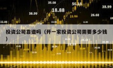 投资公司靠谱吗（开一家投资公司需要多少钱）