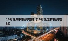 10万元如何投资理财（10万元怎样投资理财）