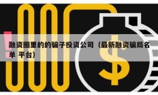 融资圈里的的骗子投资公司（最新融资骗局名单 平台）