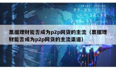 票据理财能否成为p2p网贷的主流（票据理财能否成为p2p网贷的主流渠道）