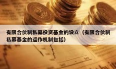有限合伙制私募投资基金的设立（有限合伙制私募基金的运作机制包括）