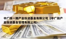 中广核一期产业投资基金有限公司（中广核产业投资基金管理有限公司）