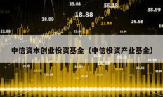 中信资本创业投资基金（中信投资产业基金）